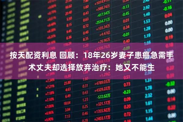 按天配资利息 回顾：18年26岁妻子患癌急需手术丈夫却选择放弃治疗：她又不能生