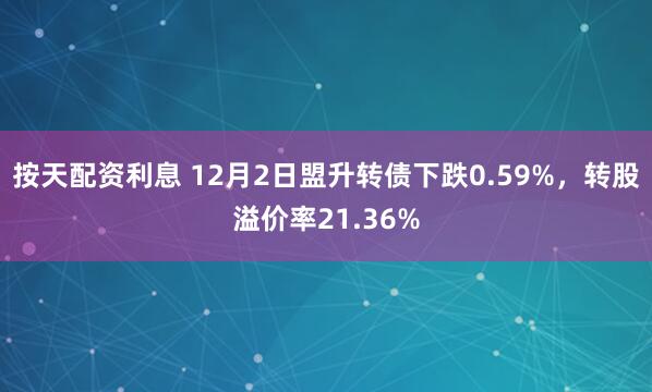 按天配资利息 12月2日盟升转债下跌0.59%，转股溢价率21.36%