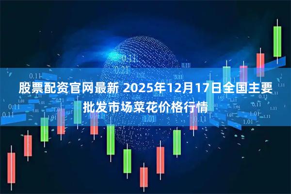 股票配资官网最新 2025年12月17日全国主要批发市场菜花价格行情