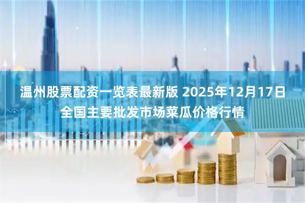 温州股票配资一览表最新版 2025年12月17日全国主要批发市场菜瓜价格行情