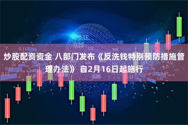 炒股配资资金 八部门发布《反洗钱特别预防措施管理办法》 自2月16日起施行