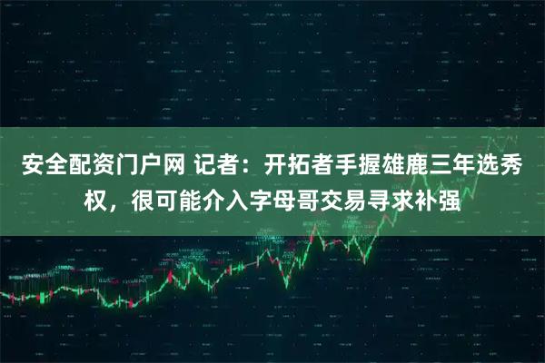 安全配资门户网 记者：开拓者手握雄鹿三年选秀权，很可能介入字母哥交易寻求补强