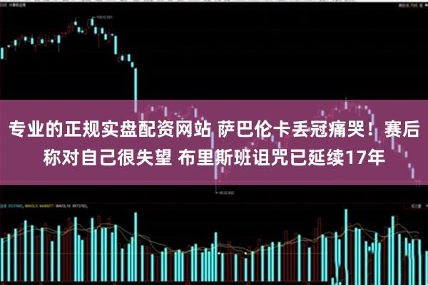 专业的正规实盘配资网站 萨巴伦卡丢冠痛哭！赛后称对自己很失望 布里斯班诅咒已延续17年