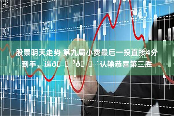 股票明天走势 第九局小费最后一投直接4分到手，逼🇳🇴认输恭喜第二胜