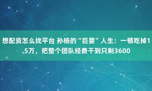 想配资怎么找平台 孙杨的“巨婴”人生：一顿吃掉1.5万，把整个团队经费干到只剩3600
