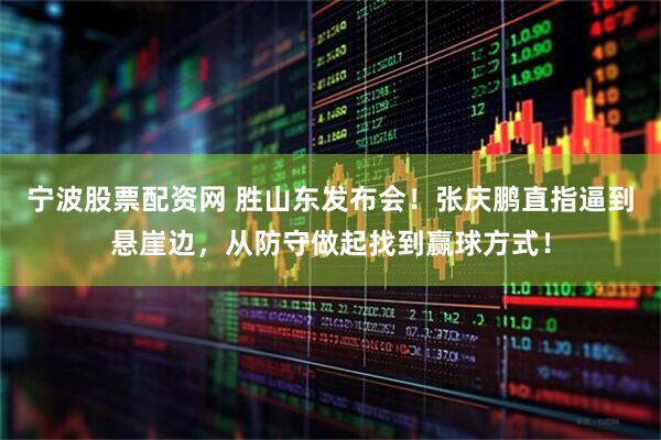 宁波股票配资网 胜山东发布会！张庆鹏直指逼到悬崖边，从防守做起找到赢球方式！