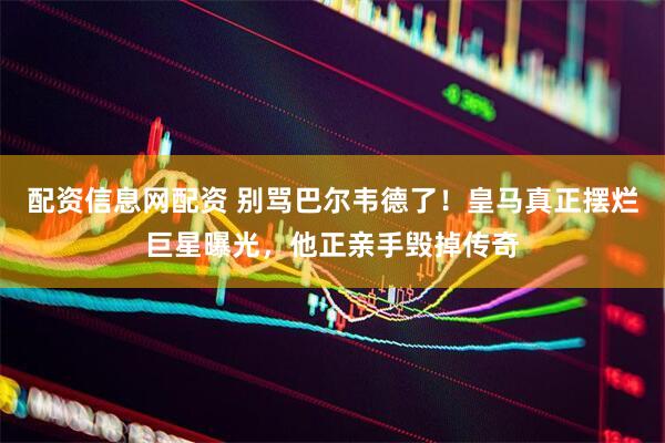 配资信息网配资 别骂巴尔韦德了！皇马真正摆烂巨星曝光，他正亲手毁掉传奇
