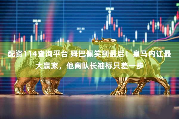 配资114查询平台 姆巴佩笑到最后！皇马内讧最大赢家，他离队长袖标只差一步