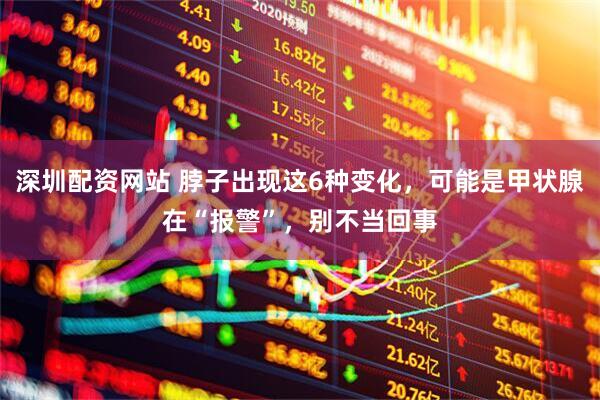 深圳配资网站 脖子出现这6种变化，可能是甲状腺在“报警”，别不当回事